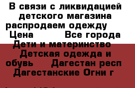 В связи с ликвидацией детского магазина распродаем одежду!!! › Цена ­ 500 - Все города Дети и материнство » Детская одежда и обувь   . Дагестан респ.,Дагестанские Огни г.